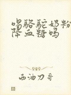 喝骆驼奶粉真能降血糖吗封面