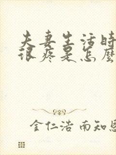 夫妻生活时阴道很疼是怎么回事