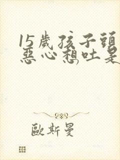 15岁孩子头疼恶心想吐是怎么回事