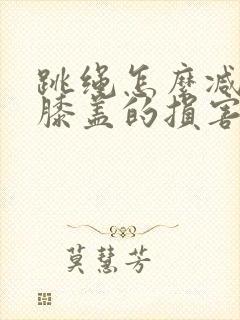 跳绳怎么减少对膝盖的损害