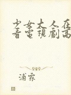 少女大人在线观看电视剧高清