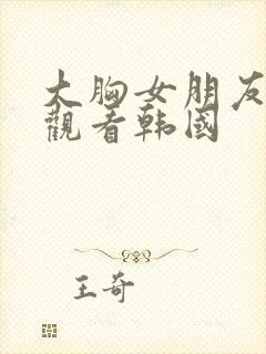 大胸女朋友在线观看韩国