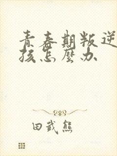 青春期叛逆的男孩怎么办