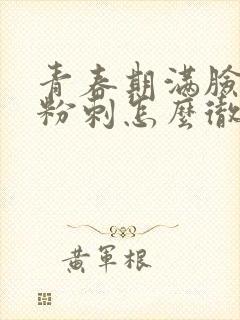 青春期满脸闭口粉刺怎么彻底去除