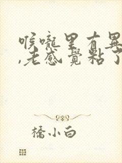 喉咙里有异物感,老感觉粘了什么东西