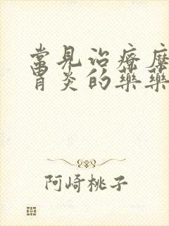 常见治疗糜烂性胃炎的药药