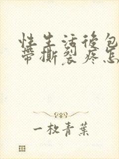 性生活后包皮系带撕裂疼怎么回事