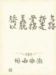 膝盖骨折多久可以脱拐走路封面