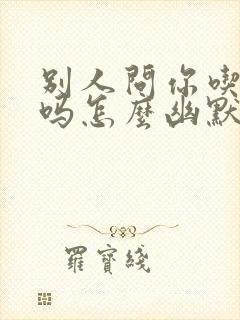 别人问你吃饭了吗怎么幽默的回答