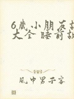 6岁小朋友故事大全 睡前故事