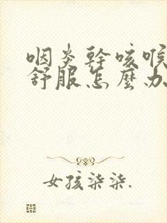 咽炎干咳喉咙不舒服怎么办