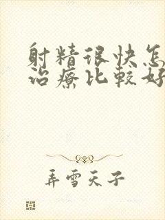 射精很快怎么样治疗比较好