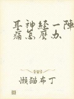 耳神经一阵一阵痛怎么办