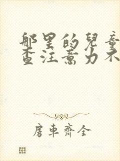 那里的儿童医院查注意力不集中的好