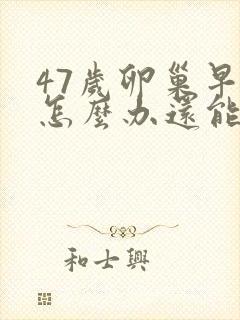 47岁卵巢早衰怎么办还能调整回来吗