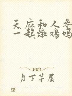 天麻和人参可以一起炖鸡吗