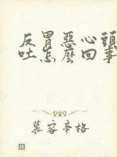 反胃恶心头疼想吐怎么回事