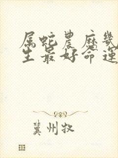 属蛇农历几月出生最好命运