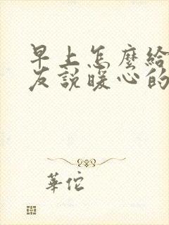 早上怎么给女朋友说暖心的话