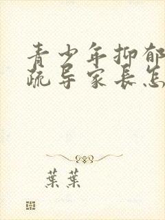 青少年抑郁心理疏导家长怎样办