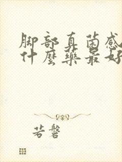 脚部真菌感染用什么药最好