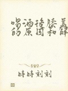 喝酒后膝盖疼痛的原因和解决方法