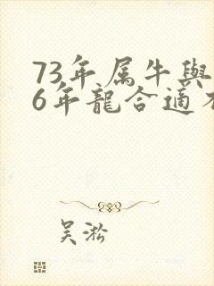 73年属牛与76年龙合适不