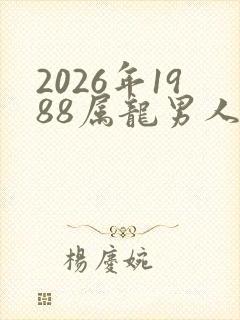 2026年1988属龙男人的全年运势