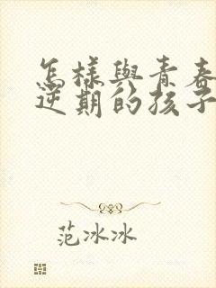 怎样与青春期叛逆期的孩子相处