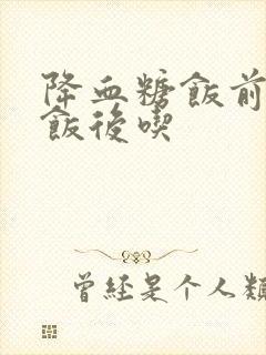 降血糖饭前还是饭后吃