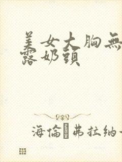 美女大胸无遮挡露奶头封面