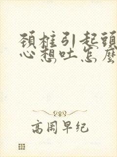 颈椎引起头晕恶心想吐怎么治