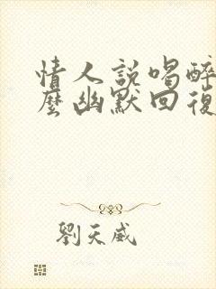 情人说喝醉了怎么幽默回复