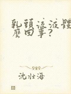 乳头流液体是怎么回事?