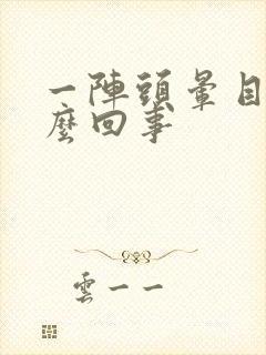 一阵头晕目眩怎么回事