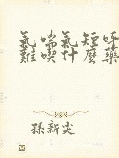 气喘气短呼吸困难吃什么药效果好