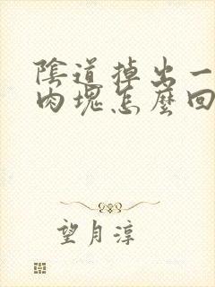 阴道掉出一大块肉块怎么回事