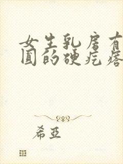 女生乳房有个圆圆的硬疙瘩可滑动