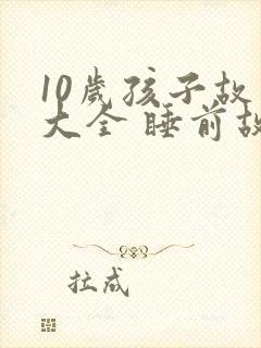 10岁孩子故事大全 睡前故事