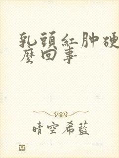 乳头红肿硬疼怎么回事