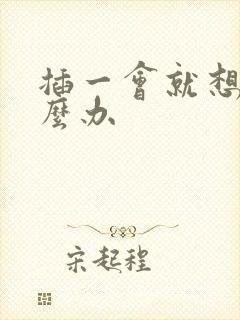 插一会就想射怎么办