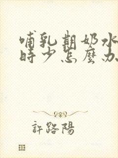 哺乳期奶水时多时少怎么办