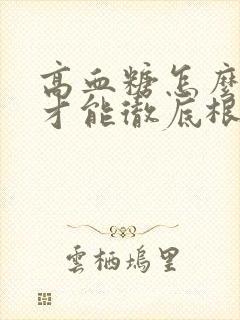 高血糖怎么调理才能彻底根除中药方