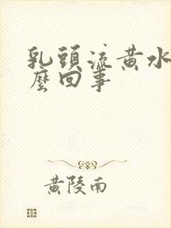 乳头流黄水是怎么回事