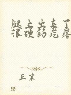 腿上出来了一个很硬的疙瘩