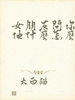 女朋友问你喜欢他什么怎么回复