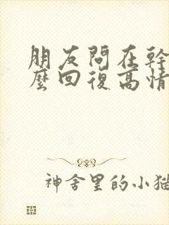 朋友问在干嘛怎么回复高情商