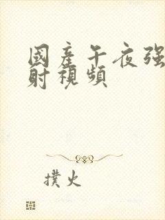 国产午夜强上内射视频