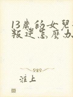 13岁的女儿很叛逆怎么办