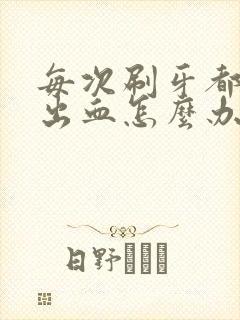 每次刷牙都牙床出血怎么办